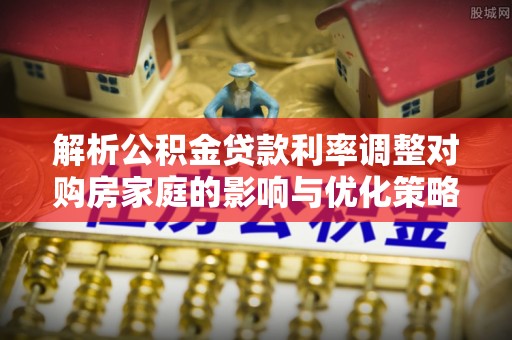 柯城解析公积金贷款利率调整对购房家庭的影响与优化策略