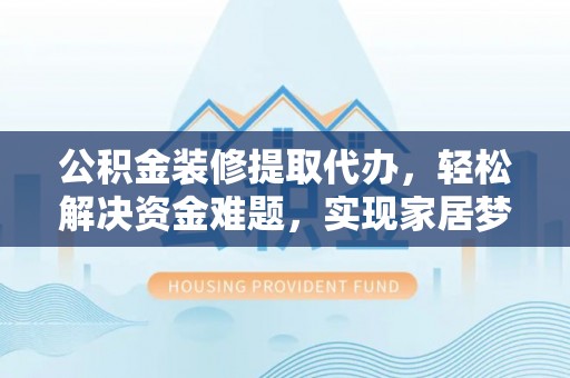 柯城公积金装修提取代办，轻松解决资金难题，实现家居梦想