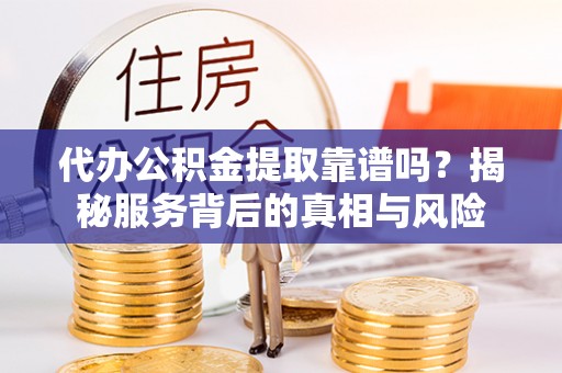 柯城代办公积金提取靠谱吗？揭秘服务背后的真相与风险