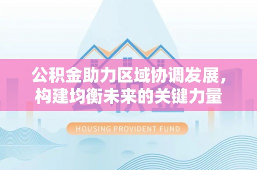 柯城公积金助力区域协调发展，构建均衡未来的关键力量