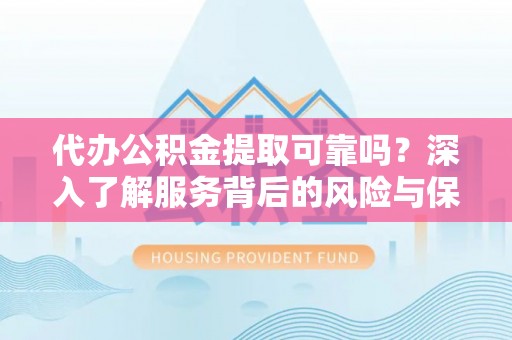 柯城代办公积金提取可靠吗？深入了解服务背后的风险与保障