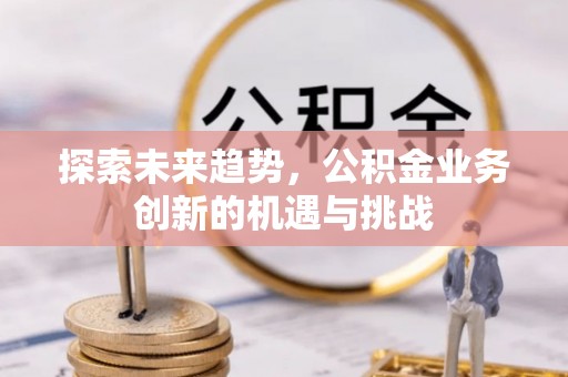 柯城探索未来趋势，公积金业务创新的机遇与挑战