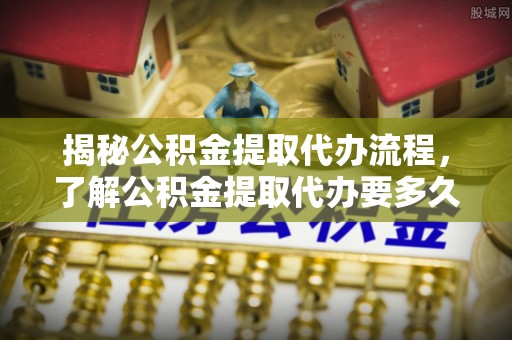 柯城揭秘公积金提取代办流程，了解公积金提取代办要多久的关键因素
