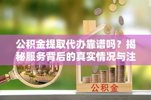 柯城公积金提取代办靠谱吗？揭秘服务背后的真实情况与注意事项