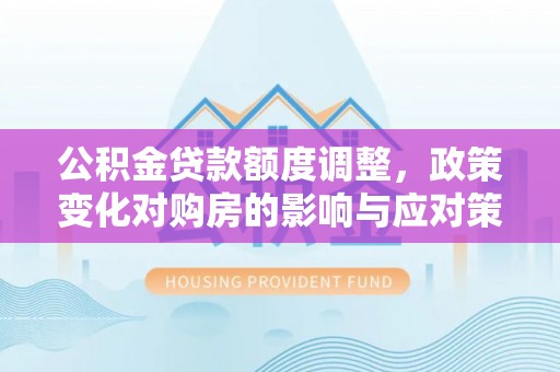 柯城公积金贷款额度调整，政策变化对购房的影响与应对策略
