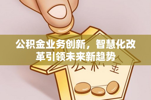 柯城公积金业务创新，智慧化改革引领未来新趋势
