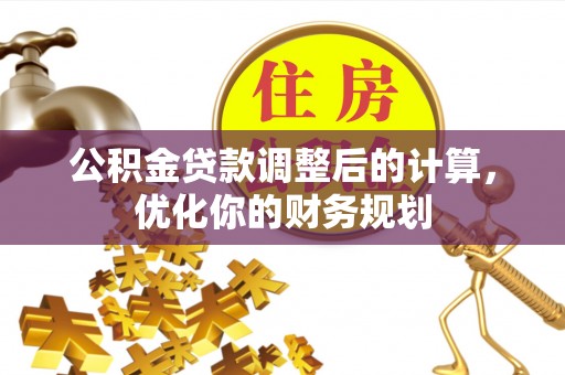 柯城公积金贷款调整后的计算，优化你的财务规划