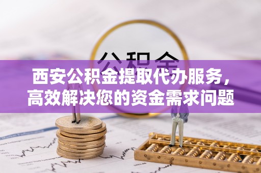柯城西安公积金提取代办服务，高效解决您的资金需求问题