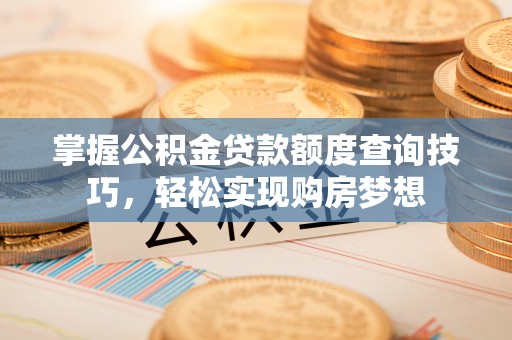 柯城掌握公积金贷款额度查询技巧，轻松实现购房梦想