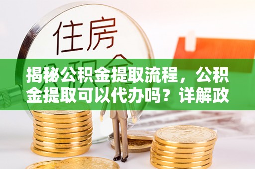 柯城揭秘公积金提取流程，公积金提取可以代办吗？详解政策与实操技巧