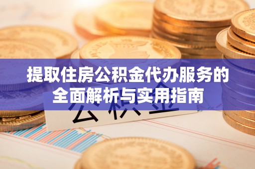 柯城提取住房公积金代办服务的全面解析与实用指南