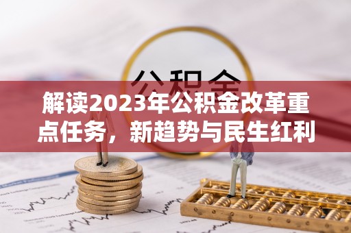 柯城解读2023年公积金改革重点任务，新趋势与民生红利