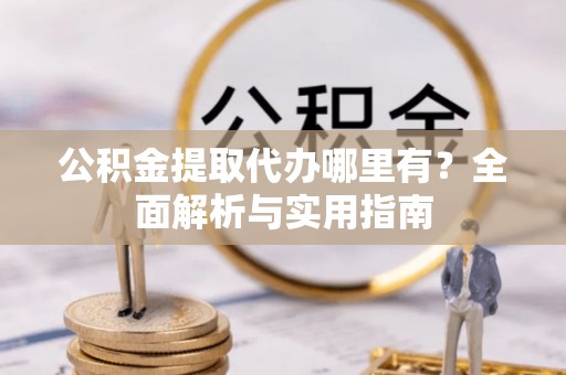 柯城公积金提取代办哪里有？全面解析与实用指南