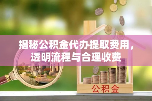 柯城揭秘公积金代办提取费用，透明流程与合理收费