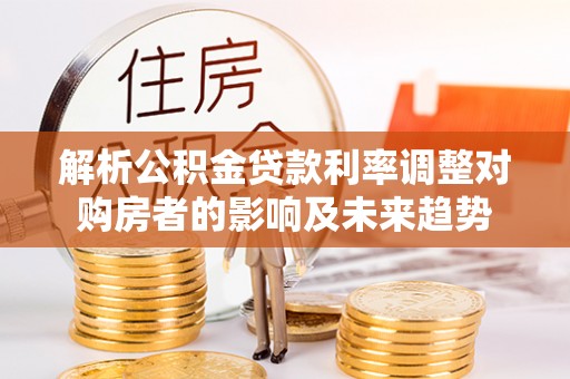柯城解析公积金贷款利率调整对购房者的影响及未来趋势