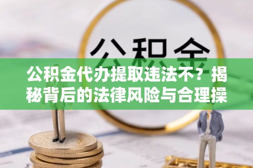 柯城公积金代办提取违法不？揭秘背后的法律风险与合理操作