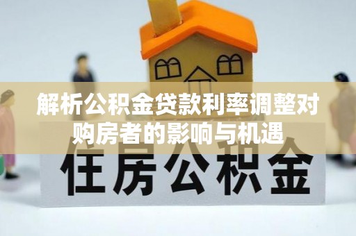 柯城解析公积金贷款利率调整对购房者的影响与机遇