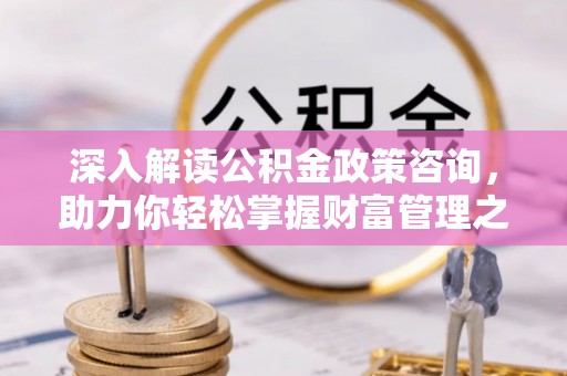 柯城深入解读公积金政策咨询，助力你轻松掌握财富管理之道