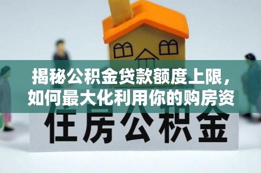 柯城揭秘公积金贷款额度上限，如何最大化利用你的购房资金？