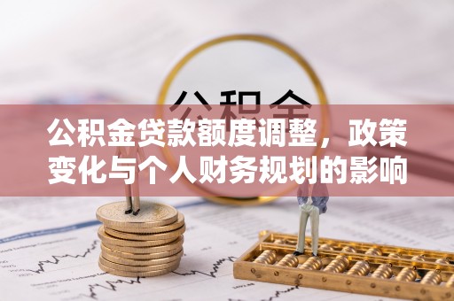 柯城公积金贷款额度调整，政策变化与个人财务规划的影响分析