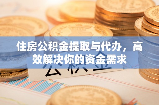 柯城住房公积金提取与代办，高效解决你的资金需求
