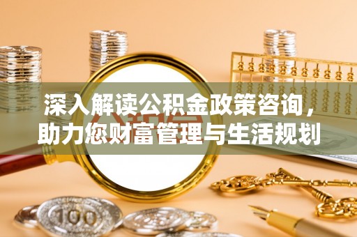 柯城深入解读公积金政策咨询，助力您财富管理与生活规划