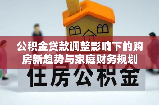柯城公积金贷款调整影响下的购房新趋势与家庭财务规划