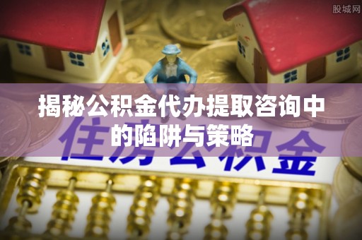 柯城揭秘公积金代办提取咨询中的陷阱与策略