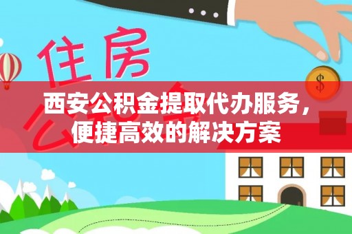 柯城西安公积金提取代办服务，便捷高效的解决方案