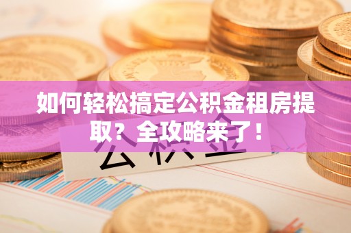 柯城如何轻松搞定公积金租房提取？全攻略来了！