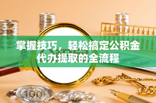 柯城掌握技巧，轻松搞定公积金代办提取的全流程