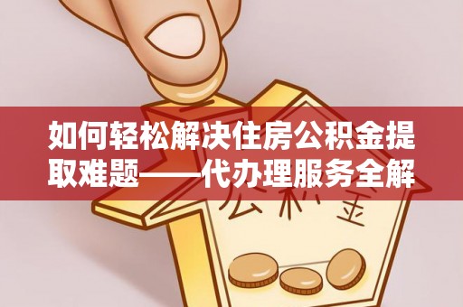 柯城如何轻松解决住房公积金提取难题——代办理服务全解析