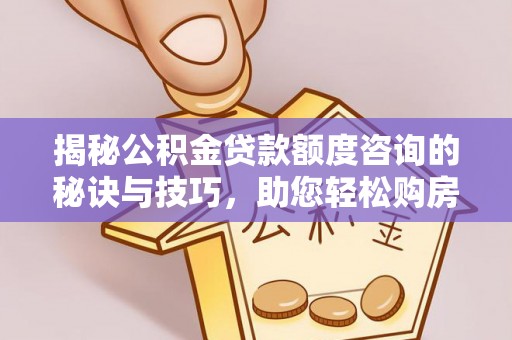 柯城揭秘公积金贷款额度咨询的秘诀与技巧，助您轻松购房！