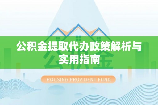 柯城公积金提取代办政策解析与实用指南