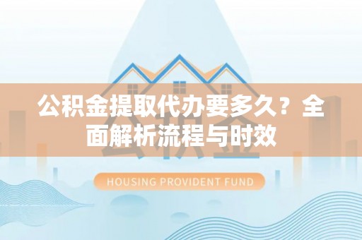 柯城公积金提取代办要多久？全面解析流程与时效