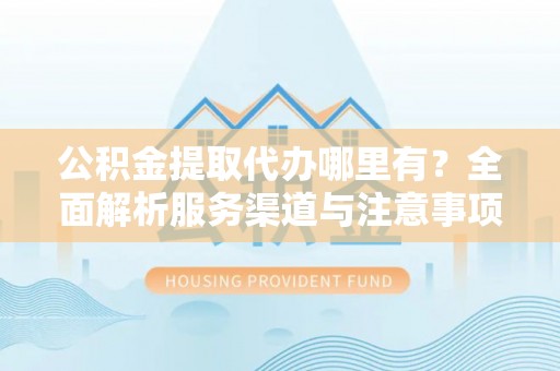 柯城公积金提取代办哪里有？全面解析服务渠道与注意事项