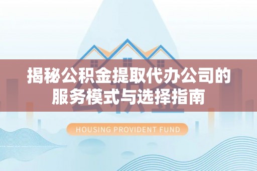 柯城揭秘公积金提取代办公司的服务模式与选择指南