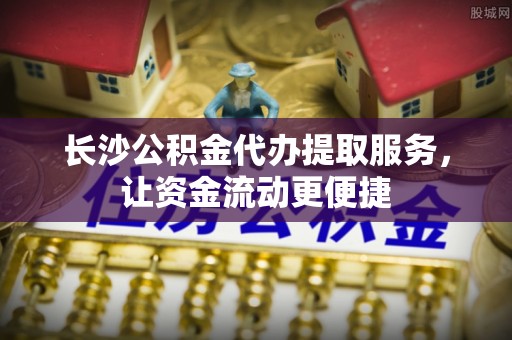 柯城长沙公积金代办提取服务，让资金流动更便捷