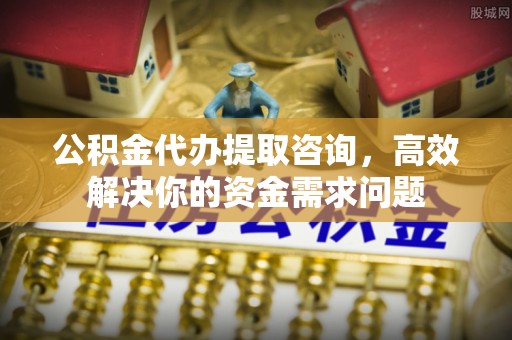 柯城公积金代办提取咨询，高效解决你的资金需求问题