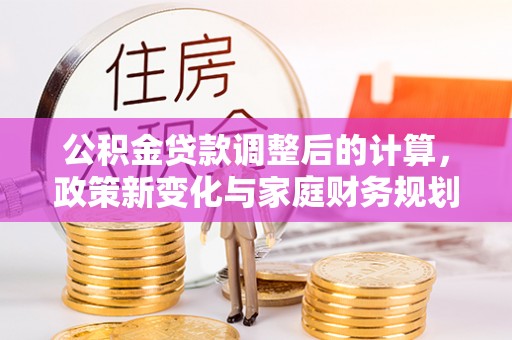 柯城公积金贷款调整后的计算，政策新变化与家庭财务规划