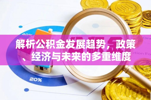 柯城解析公积金发展趋势，政策、经济与未来的多重维度