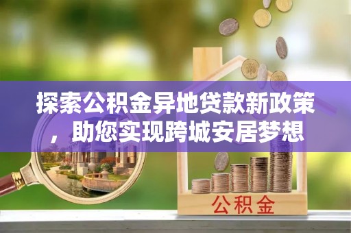 柯城探索公积金异地贷款新政策，助您实现跨城安居梦想
