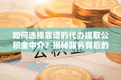 柯城如何选择靠谱的代办提取公积金中介？揭秘服务背后的真相