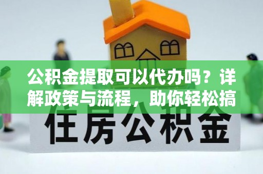 柯城公积金提取可以代办吗？详解政策与流程，助你轻松搞定！