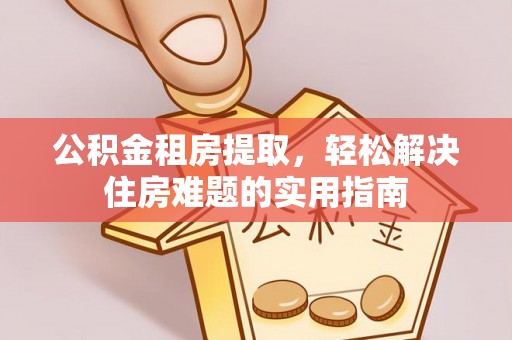 柯城公积金租房提取，轻松解决住房难题的实用指南