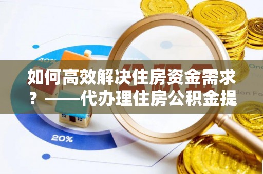 柯城如何高效解决住房资金需求？——代办理住房公积金提取服务全解析
