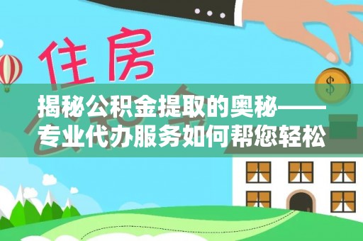 柯城揭秘公积金提取的奥秘——专业代办服务如何帮您轻松搞定