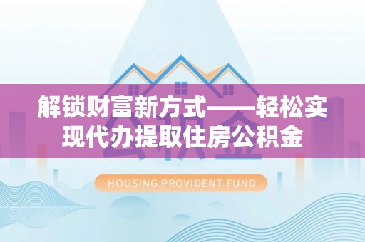 柯城解锁财富新方式——轻松实现代办提取住房公积金