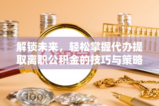 柯城解锁未来，轻松掌握代办提取离职公积金的技巧与策略
