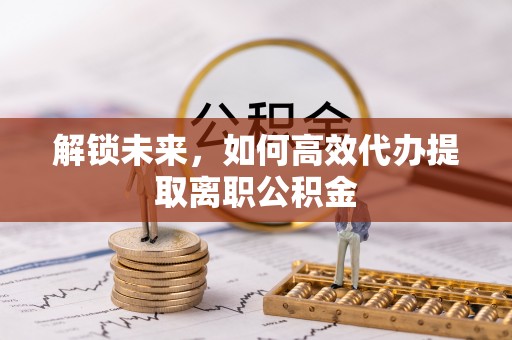 柯城解锁未来，如何高效代办提取离职公积金